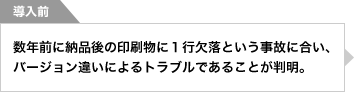 導入前　数年前に納品後の印刷物に１行欠落という事故に合い、バージョン違いによるトラブルであることが判明。